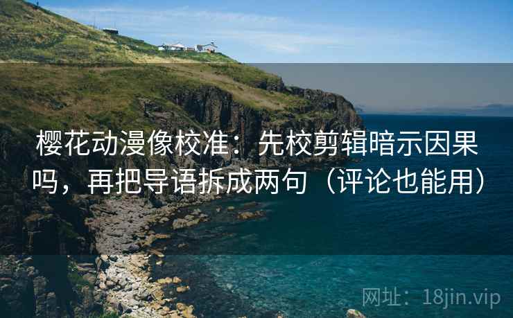 樱花动漫像校准：先校剪辑暗示因果吗，再把导语拆成两句（评论也能用）