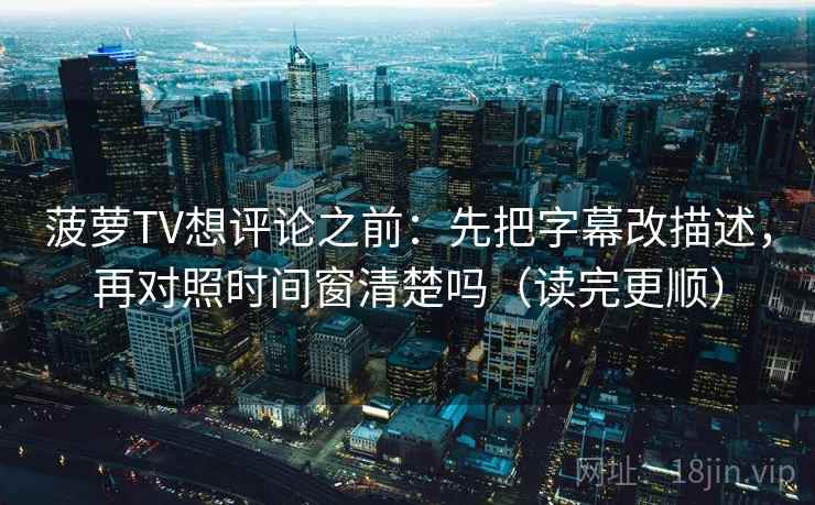 菠萝TV想评论之前：先把字幕改描述，再对照时间窗清楚吗（读完更顺）
