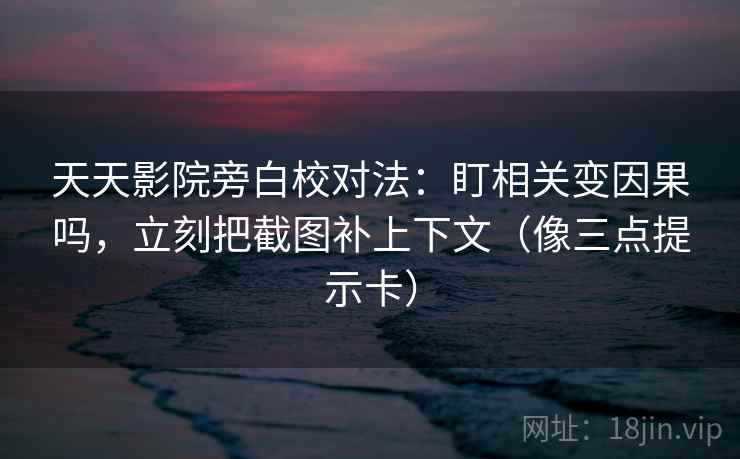 天天影院旁白校对法：盯相关变因果吗，立刻把截图补上下文（像三点提示卡）