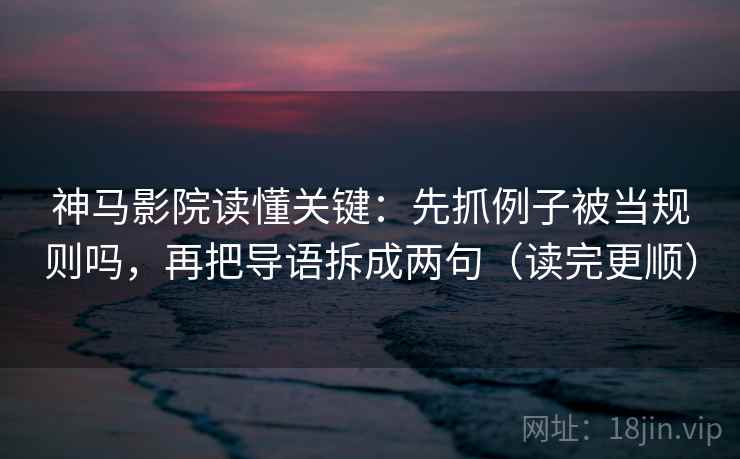 神马影院读懂关键：先抓例子被当规则吗，再把导语拆成两句（读完更顺）