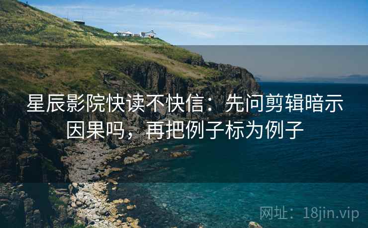 星辰影院快读不快信：先问剪辑暗示因果吗，再把例子标为例子