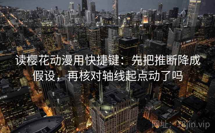 读樱花动漫用快捷键：先把推断降成假设，再核对轴线起点动了吗