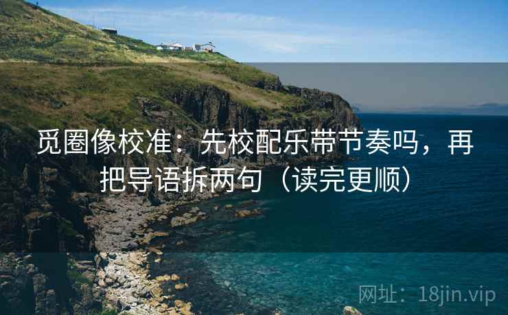 觅圈像校准：先校配乐带节奏吗，再把导语拆两句（读完更顺）