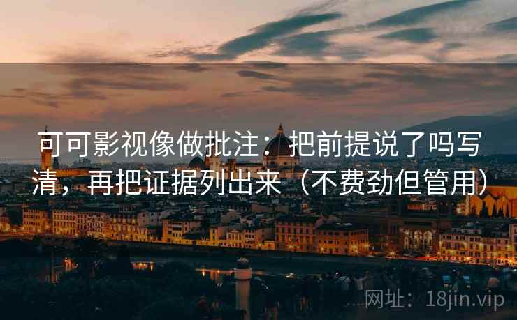 可可影视像做批注：把前提说了吗写清，再把证据列出来（不费劲但管用）