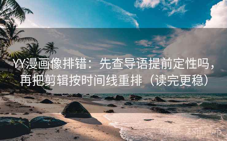 YY漫画像排错：先查导语提前定性吗，再把剪辑按时间线重排（读完更稳）