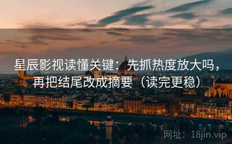 星辰影视读懂关键：先抓热度放大吗，再把结尾改成摘要（读完更稳）