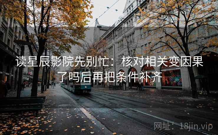 读星辰影院先别忙：核对相关变因果了吗后再把条件补齐