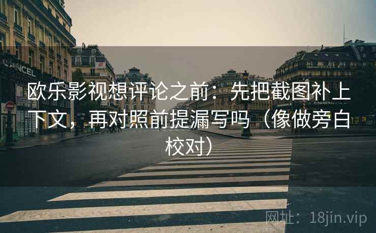 欧乐影视想评论之前：先把截图补上下文，再对照前提漏写吗（像做旁白校对）
