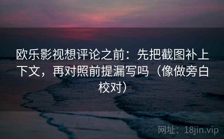 欧乐影视想评论之前：先把截图补上下文，再对照前提漏写吗（像做旁白校对）