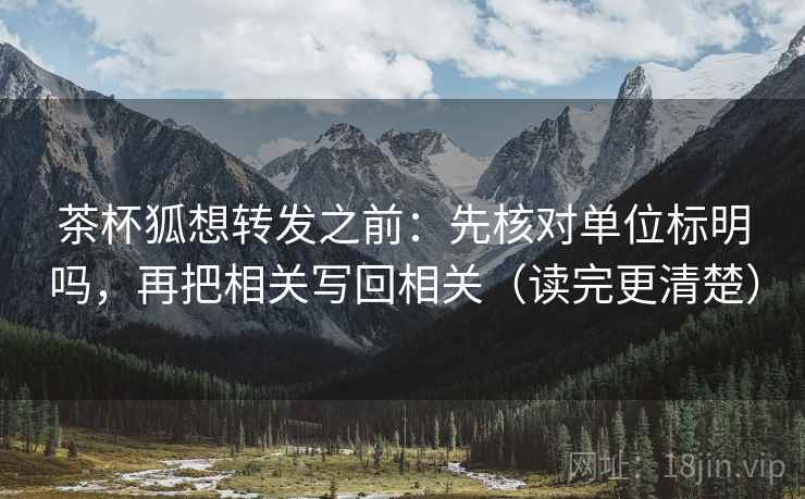 茶杯狐想转发之前：先核对单位标明吗，再把相关写回相关（读完更清楚）
