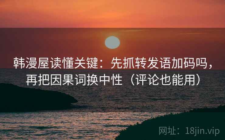 韩漫屋读懂关键：先抓转发语加码吗，再把因果词换中性（评论也能用）
