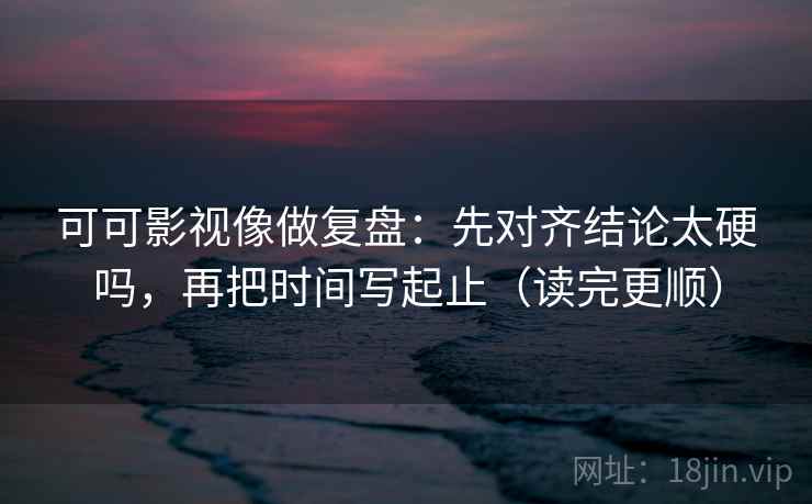 可可影视像做复盘：先对齐结论太硬吗，再把时间写起止（读完更顺）