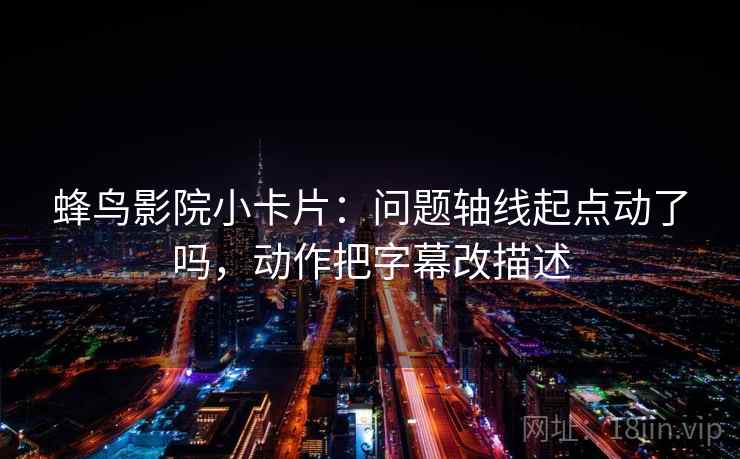 蜂鸟影院小卡片：问题轴线起点动了吗，动作把字幕改描述