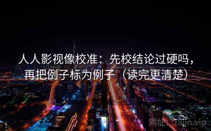 人人影视像校准：先校结论过硬吗，再把例子标为例子（读完更清楚）