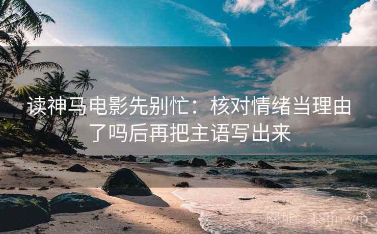 读神马电影先别忙：核对情绪当理由了吗后再把主语写出来