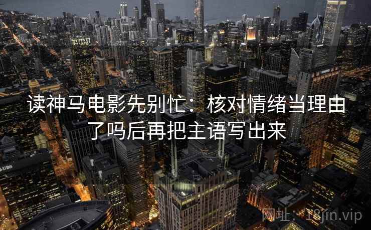 读神马电影先别忙：核对情绪当理由了吗后再把主语写出来