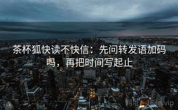茶杯狐快读不快信：先问转发语加码吗，再把时间写起止