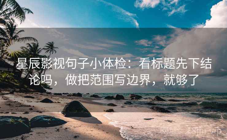 星辰影视句子小体检：看标题先下结论吗，做把范围写边界，就够了