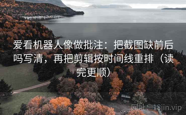 爱看机器人像做批注：把截图缺前后吗写清，再把剪辑按时间线重排（读完更顺）