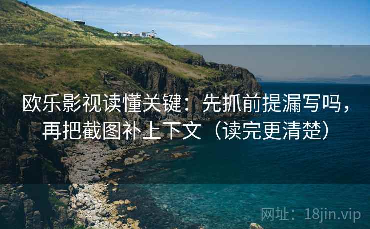 欧乐影视读懂关键：先抓前提漏写吗，再把截图补上下文（读完更清楚）