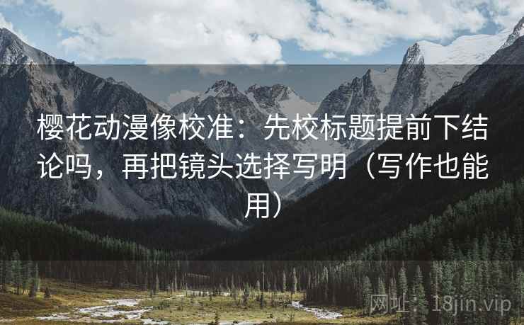 樱花动漫像校准：先校标题提前下结论吗，再把镜头选择写明（写作也能用）