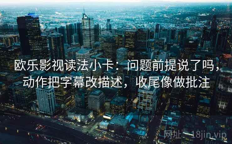 欧乐影视读法小卡：问题前提说了吗，动作把字幕改描述，收尾像做批注