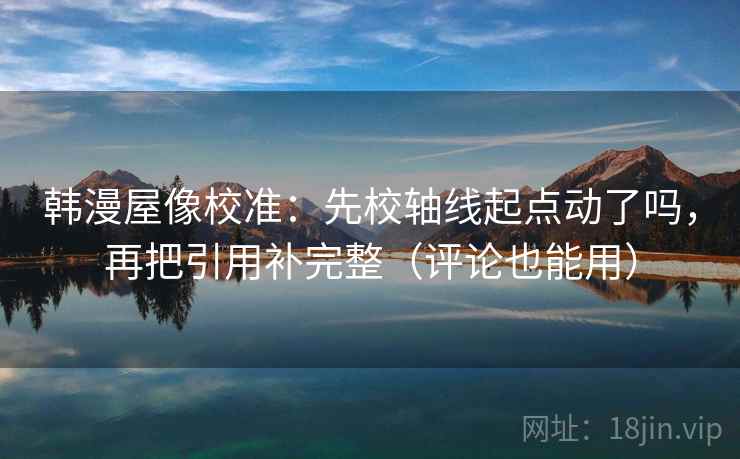 韩漫屋像校准：先校轴线起点动了吗，再把引用补完整（评论也能用）