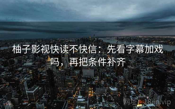 柚子影视快读不快信：先看字幕加戏吗，再把条件补齐
