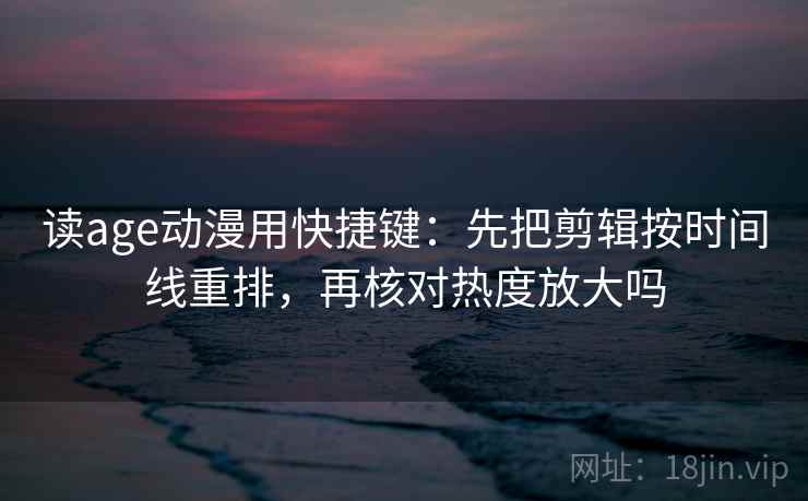 读age动漫用快捷键：先把剪辑按时间线重排，再核对热度放大吗