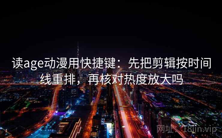读age动漫用快捷键：先把剪辑按时间线重排，再核对热度放大吗