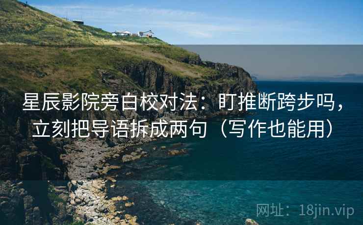 星辰影院旁白校对法：盯推断跨步吗，立刻把导语拆成两句（写作也能用）
