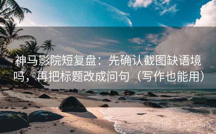 神马影院短复盘：先确认截图缺语境吗，再把标题改成问句（写作也能用）