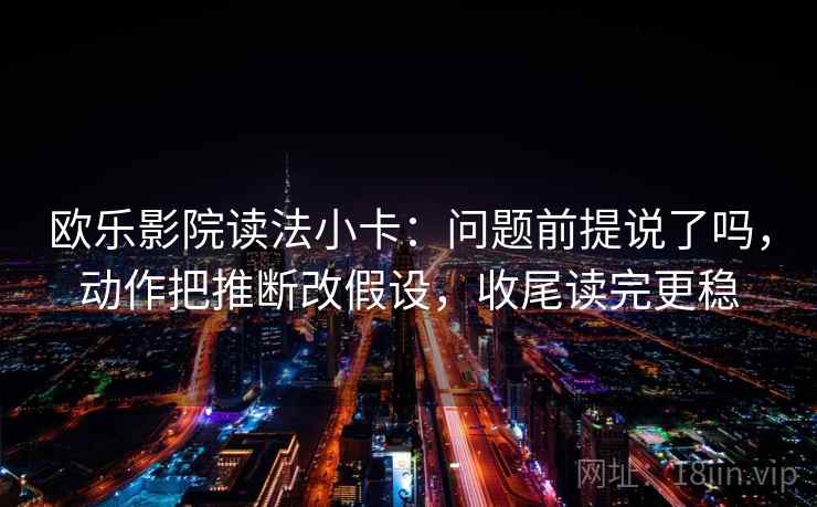 欧乐影院读法小卡：问题前提说了吗，动作把推断改假设，收尾读完更稳
