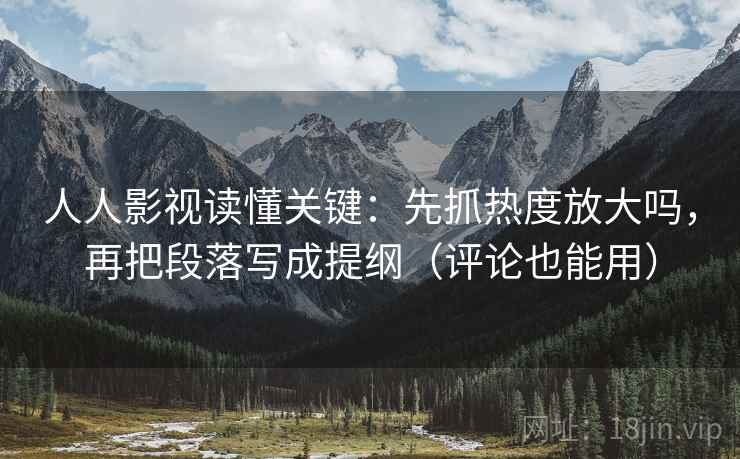 人人影视读懂关键：先抓热度放大吗，再把段落写成提纲（评论也能用）