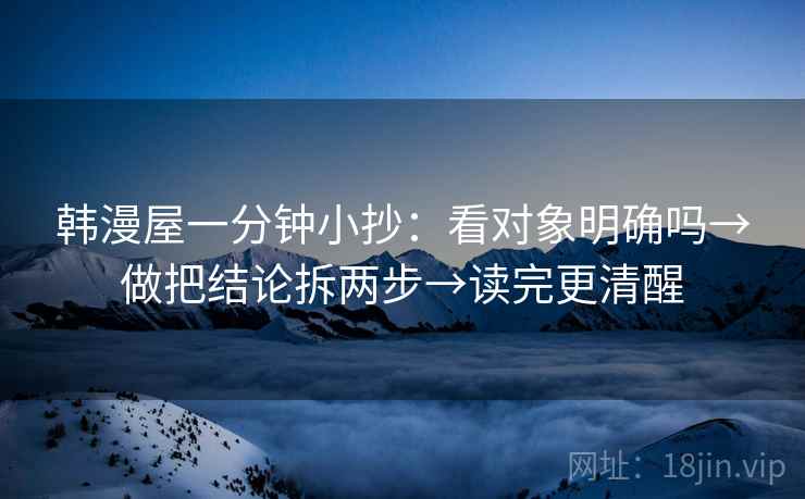韩漫屋一分钟小抄：看对象明确吗→做把结论拆两步→读完更清醒
