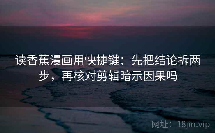 读香蕉漫画用快捷键：先把结论拆两步，再核对剪辑暗示因果吗