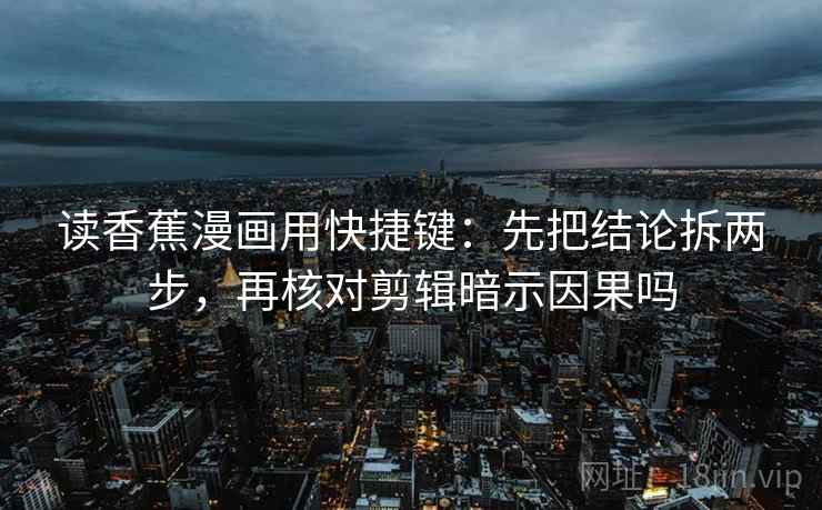 读香蕉漫画用快捷键：先把结论拆两步，再核对剪辑暗示因果吗
