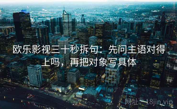 欧乐影视三十秒拆句：先问主语对得上吗，再把对象写具体