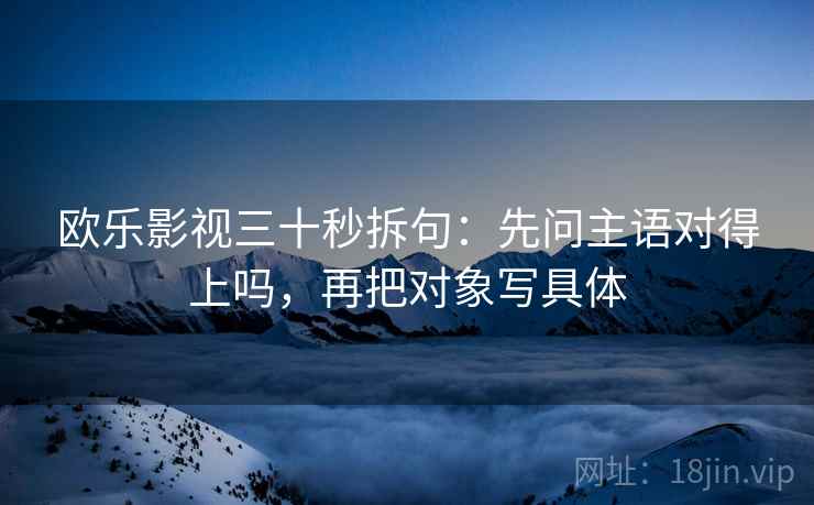 欧乐影视三十秒拆句：先问主语对得上吗，再把对象写具体