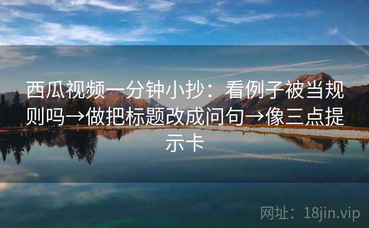 西瓜视频一分钟小抄：看例子被当规则吗→做把标题改成问句→像三点提示卡
