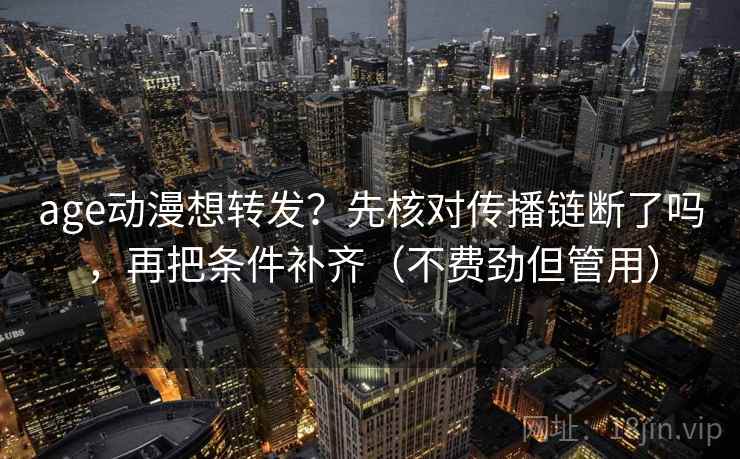 age动漫想转发？先核对传播链断了吗，再把条件补齐（不费劲但管用）