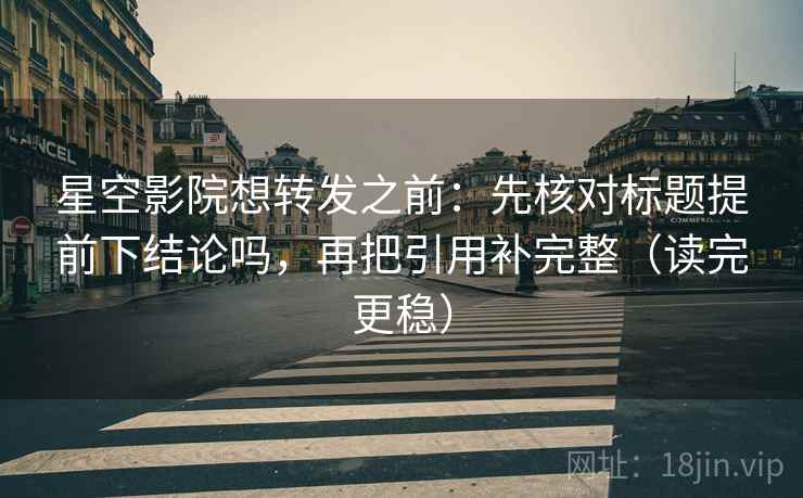 星空影院想转发之前：先核对标题提前下结论吗，再把引用补完整（读完更稳）