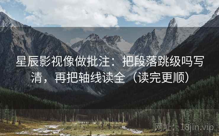 星辰影视像做批注：把段落跳级吗写清，再把轴线读全（读完更顺）