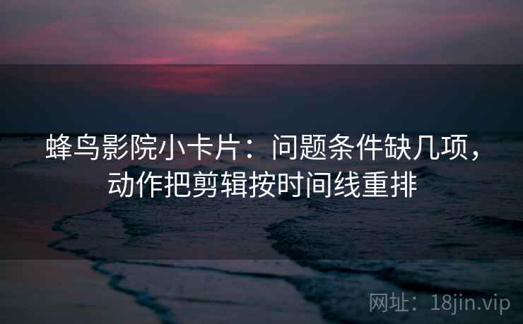 蜂鸟影院小卡片：问题条件缺几项，动作把剪辑按时间线重排