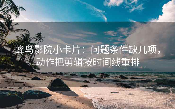 蜂鸟影院小卡片：问题条件缺几项，动作把剪辑按时间线重排