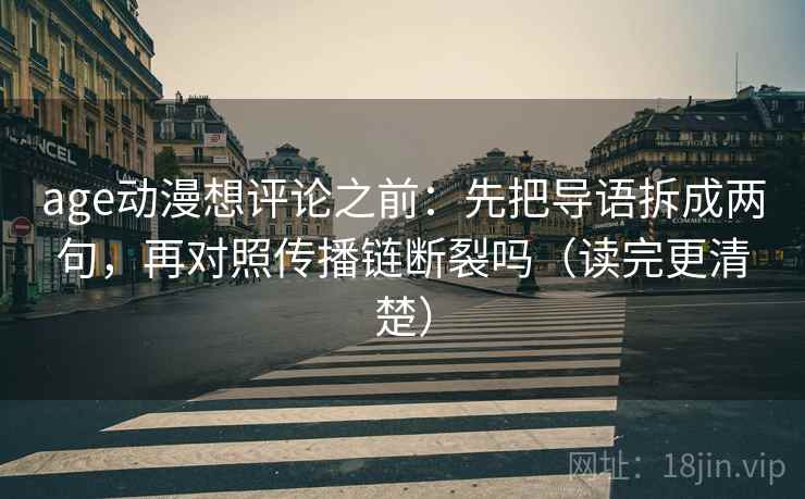 age动漫想评论之前：先把导语拆成两句，再对照传播链断裂吗（读完更清楚）