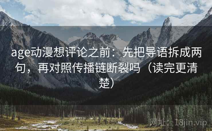 age动漫想评论之前：先把导语拆成两句，再对照传播链断裂吗（读完更清楚）