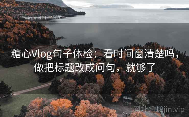 糖心Vlog句子体检：看时间窗清楚吗，做把标题改成问句，就够了