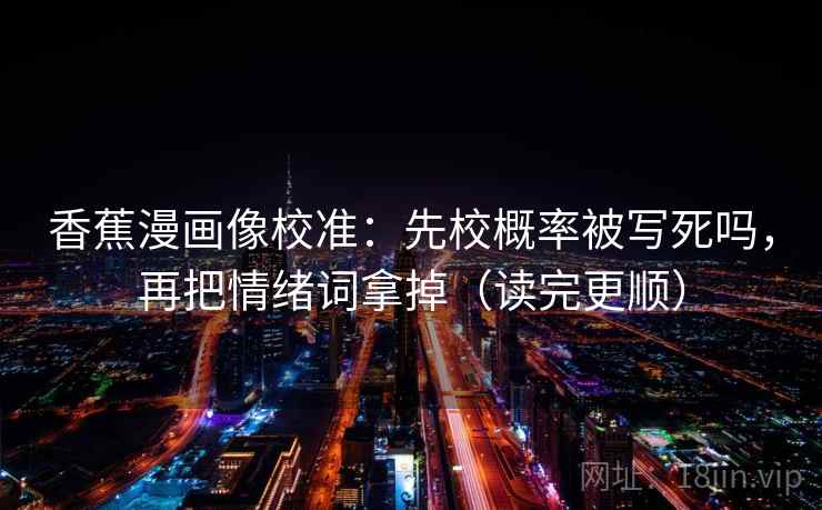 香蕉漫画像校准：先校概率被写死吗，再把情绪词拿掉（读完更顺）