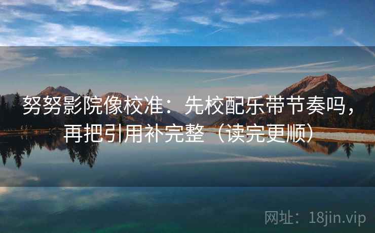 努努影院像校准：先校配乐带节奏吗，再把引用补完整（读完更顺）